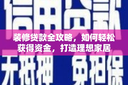 西岗装修贷款全攻略，如何轻松获得资金，打造理想家居