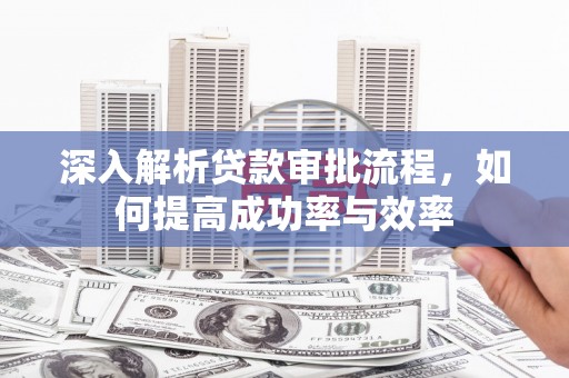 邓州深入解析贷款审批流程，如何提高成功率与效率