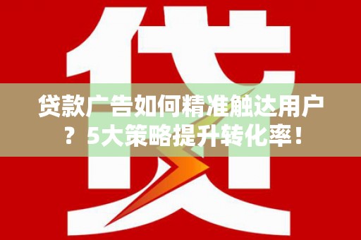 华容贷款广告如何精准触达用户？5大策略提升转化率！