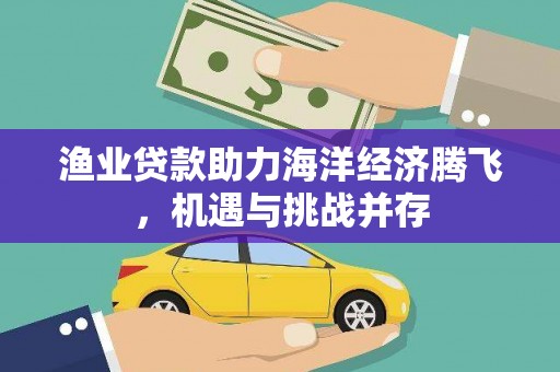 凤凰渔业贷款助力海洋经济腾飞，机遇与挑战并存