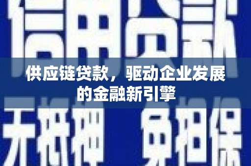 盖州供应链贷款，驱动企业发展的金融新引擎