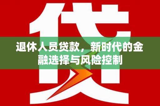 兴业退休人员贷款，新时代的金融选择与风险控制