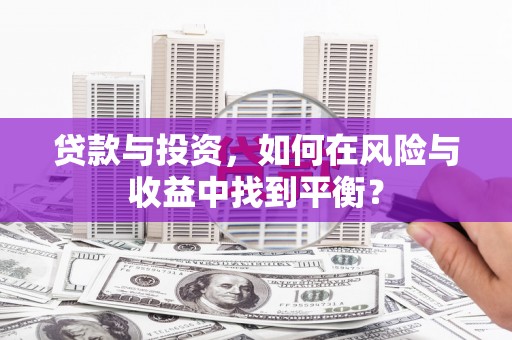 隆阳贷款与投资，如何在风险与收益中找到平衡？