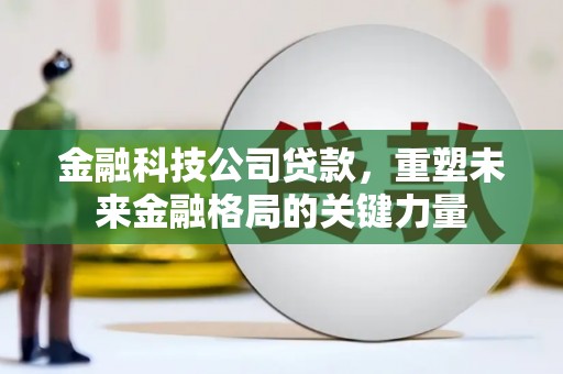 文峰金融科技公司贷款，重塑未来金融格局的关键力量