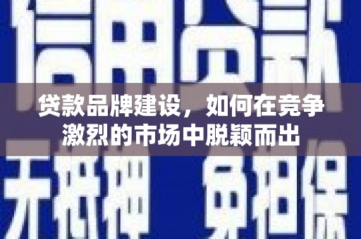 文安贷款品牌建设，如何在竞争激烈的市场中脱颖而出