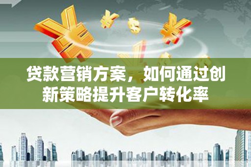 燕郊贷款营销方案，如何通过创新策略提升客户转化率