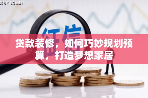 闻喜贷款装修，如何巧妙规划预算，打造梦想家居