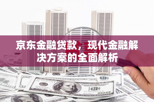 雾台京东金融贷款，现代金融解决方案的全面解析