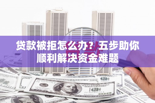 哈尔滨贷款被拒怎么办？五步助你顺利解决资金难题