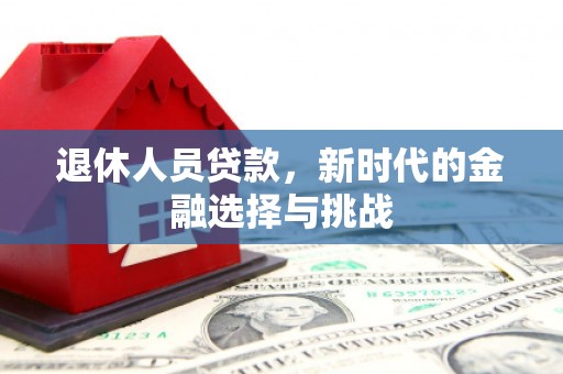 华宁退休人员贷款，新时代的金融选择与挑战