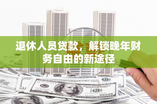 苍南退休人员贷款，解锁晚年财务自由的新途径