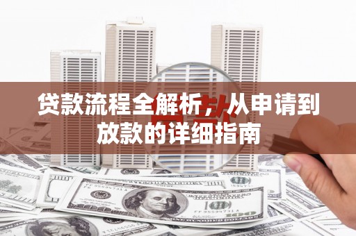 阿合奇贷款流程全解析，从申请到放款的详细指南
