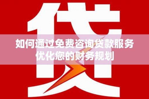 梁河如何通过免费咨询贷款服务优化您的财务规划