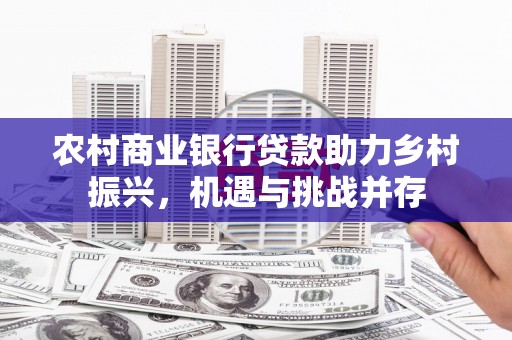 白河农村商业银行贷款助力乡村振兴，机遇与挑战并存