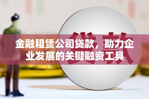 邓州金融租赁公司贷款，助力企业发展的关键融资工具
