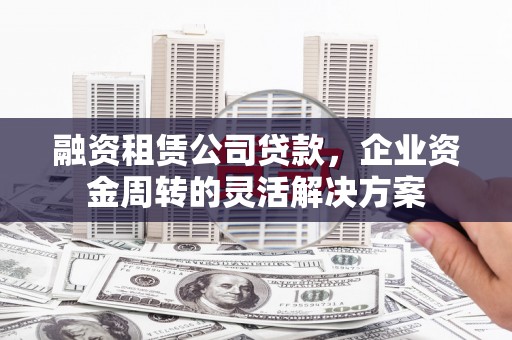 新埤融资租赁公司贷款，企业资金周转的灵活解决方案