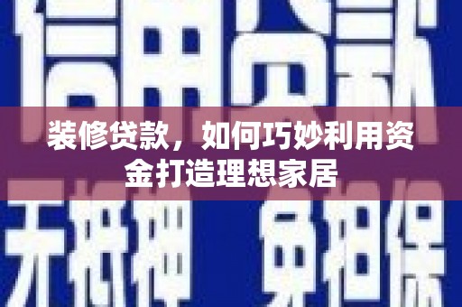 闻喜装修贷款，如何巧妙利用资金打造理想家居
