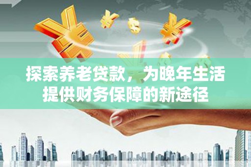 郴州探索养老贷款，为晚年生活提供财务保障的新途径