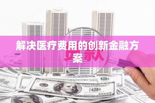 泰安解决医疗费用的创新金融方案