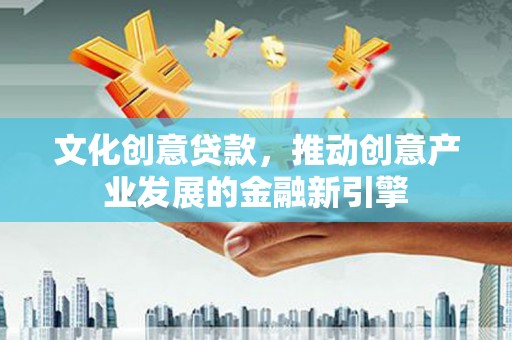 灵武文化创意贷款，推动创意产业发展的金融新引擎