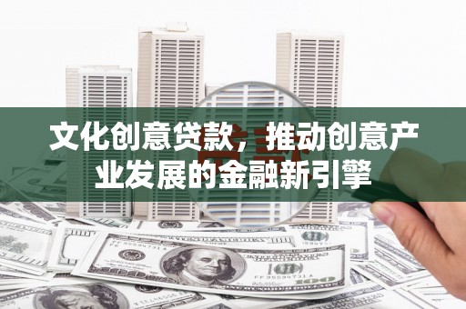 元谋文化创意贷款，推动创意产业发展的金融新引擎