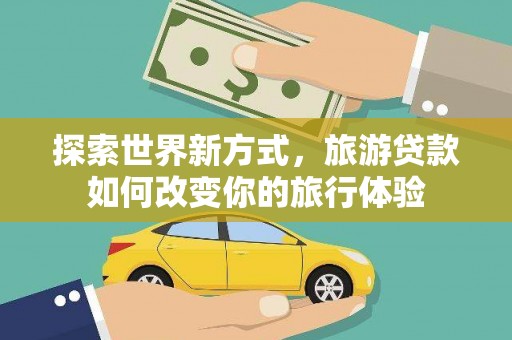 黔东南探索世界新方式，旅游贷款如何改变你的旅行体验