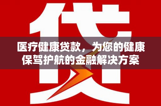 岫岩医疗健康贷款，为您的健康保驾护航的金融解决方案