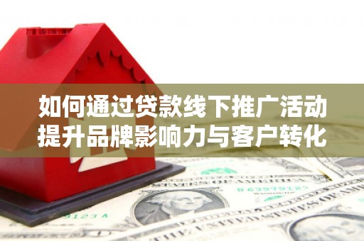 南郊如何通过贷款线下推广活动提升品牌影响力与客户转化率