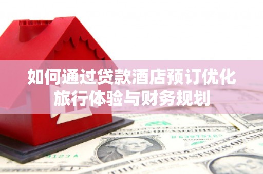 金溪如何通过贷款酒店预订优化旅行体验与财务规划