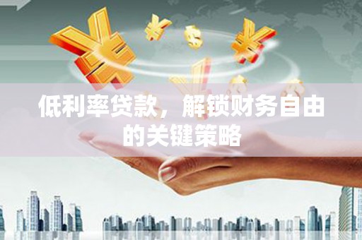 郁南低利率贷款，解锁财务自由的关键策略