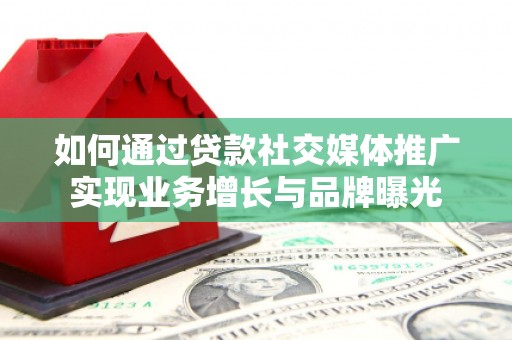 焦作如何通过贷款社交媒体推广实现业务增长与品牌曝光