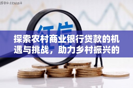 福清探索农村商业银行贷款的机遇与挑战，助力乡村振兴的金融引擎