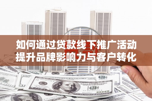 集集如何通过贷款线下推广活动提升品牌影响力与客户转化率