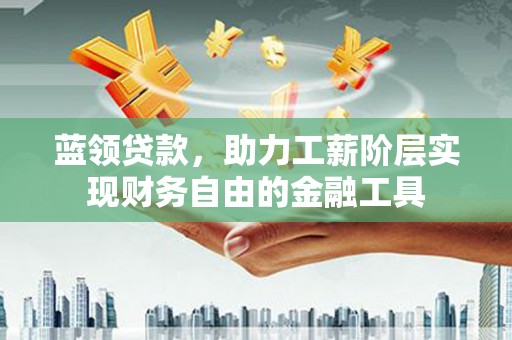淄川蓝领贷款，助力工薪阶层实现财务自由的金融工具