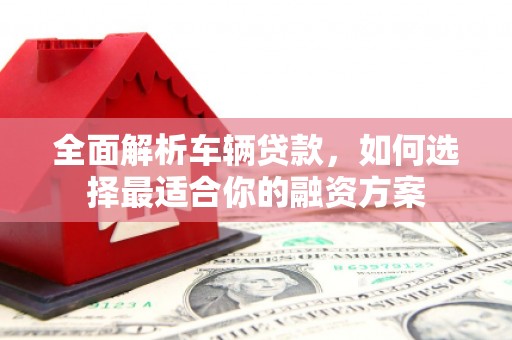 加查全面解析车辆贷款，如何选择最适合你的融资方案
