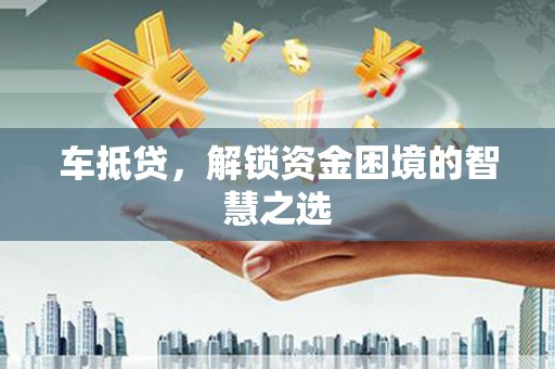 三水车抵贷，解锁资金困境的智慧之选
