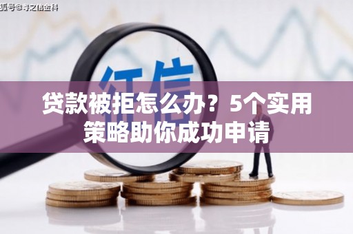 遂川贷款被拒怎么办？5个实用策略助你成功申请