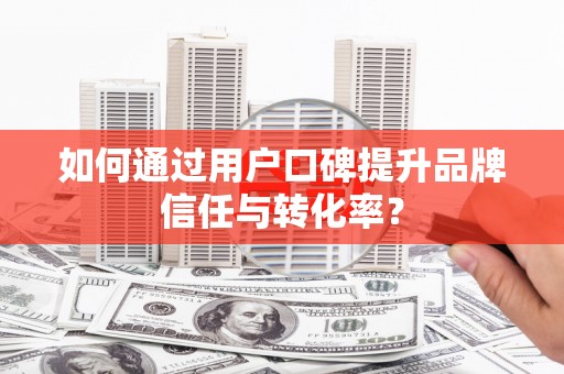 南阳如何通过用户口碑提升品牌信任与转化率？