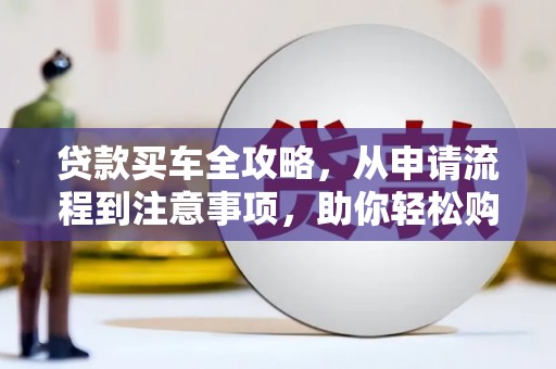 贵州贷款买车全攻略，从申请流程到注意事项，助你轻松购车
